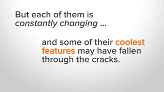 But each of them is
constantly changing …
and some of their coolest
features may have fallen
through the cracks.
 