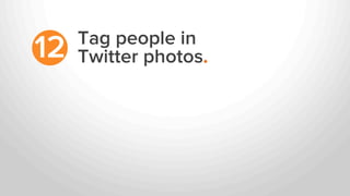 Tag people in
Twitter photos.12
 