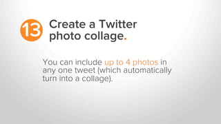 Create a Twitter
photo collage.13
You can include up to 4 photos in
any one tweet (which automatically
turn into a collage).
 