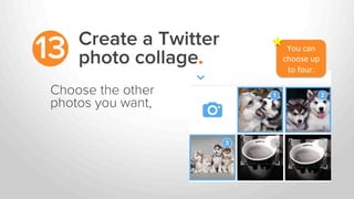 Create a Twitter
photo collage.13
Choose the other
photos you want,
You	
  can	
  
choose	
  up	
  
to	
  four.	
  
 