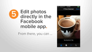 Edit photos
directly in the
Facebook
mobile app.
5
From there, you can …
 