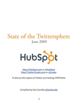 State of the Twittersphere
                     June 2009




           http://HubSpot.com or @HubSpot
          http://Twitter.Grader.com or @Grader

 To discuss this report on Twitter use hashtag: #SOTwitter




         Compiled by Dan Zarrella @DanZarrella



                            1
 
