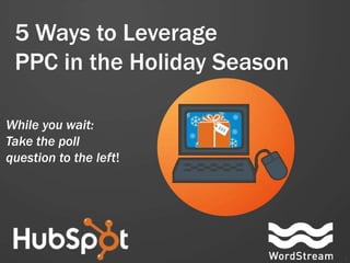 5 Ways to Leverage
 PPC in the Holiday Season

While you wait:
Take the poll
question to the left!




                             1
 