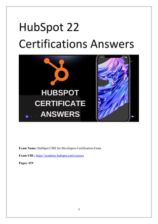 1
HubSpot 22
Certifications Answers
Exam Name: HubSpot CMS for Developers Certification Exam
Exam URL: https://academy.hubspot.com/courses
Pages: 419
 
