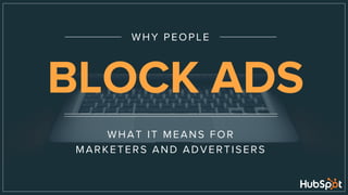 WHAT IT MEANS FOR
MARKETERS AND ADVERTISERS
WHY PEOPLE
BLOCK ADS
 