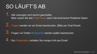 SO LÄUFT’S AB. 
1. Alle Leitungen sind stumm geschaltet. 
Bitte nutzen Sie den Chat Panel, wenn Sie technische Probleme haben. 
2. Fragen werden wir am Ende beantworten. (Bitte per Chat Panel) 
3. Fragen via Twitter #CrispyHub werden später beantwortet. 
4. Die Präsentation erhalten Sie morgen früh per Email. 
Content ist der beste Verkäufer. #CrispyHub 
 