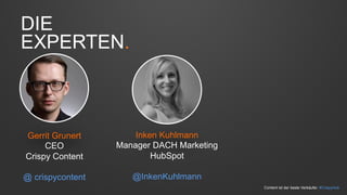 DIE 
EXPERTEN. 
Gerrit Grunert 
CEO 
Crispy Content 
@ crispycontent 
Inken Kuhlmann 
Manager DACH Marketing 
HubSpot 
@InkenKuhlmann 
Content ist der beste Verkäufer. #CrispyHub 
 