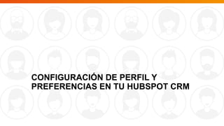 CONFIGURACIÓN DE PERFIL Y
PREFERENCIAS EN TU HUBSPOT CRM
 