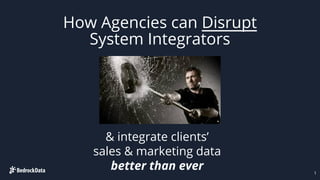 How Agencies can Disrupt
System Integrators
1
& integrate clients’
sales & marketing data
better than ever
 