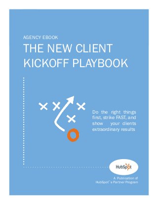 1

AGENCY EBOOK

THE NEW CLIENT
KICKOFF PLAYBOOK

Do the right things
first, strike FAST, and
show
your clients
extraordinary results

A Publication of
HubSpot s Partner Program

 