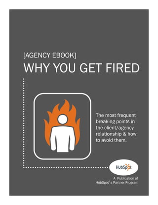 1

[AGENCY EBOOK]

WHY YOU GET FIRED

The most frequent
breaking points in
the client/agency
relationship & how
to avoid them.

A Publication of
HubSpot s Partner Program

 