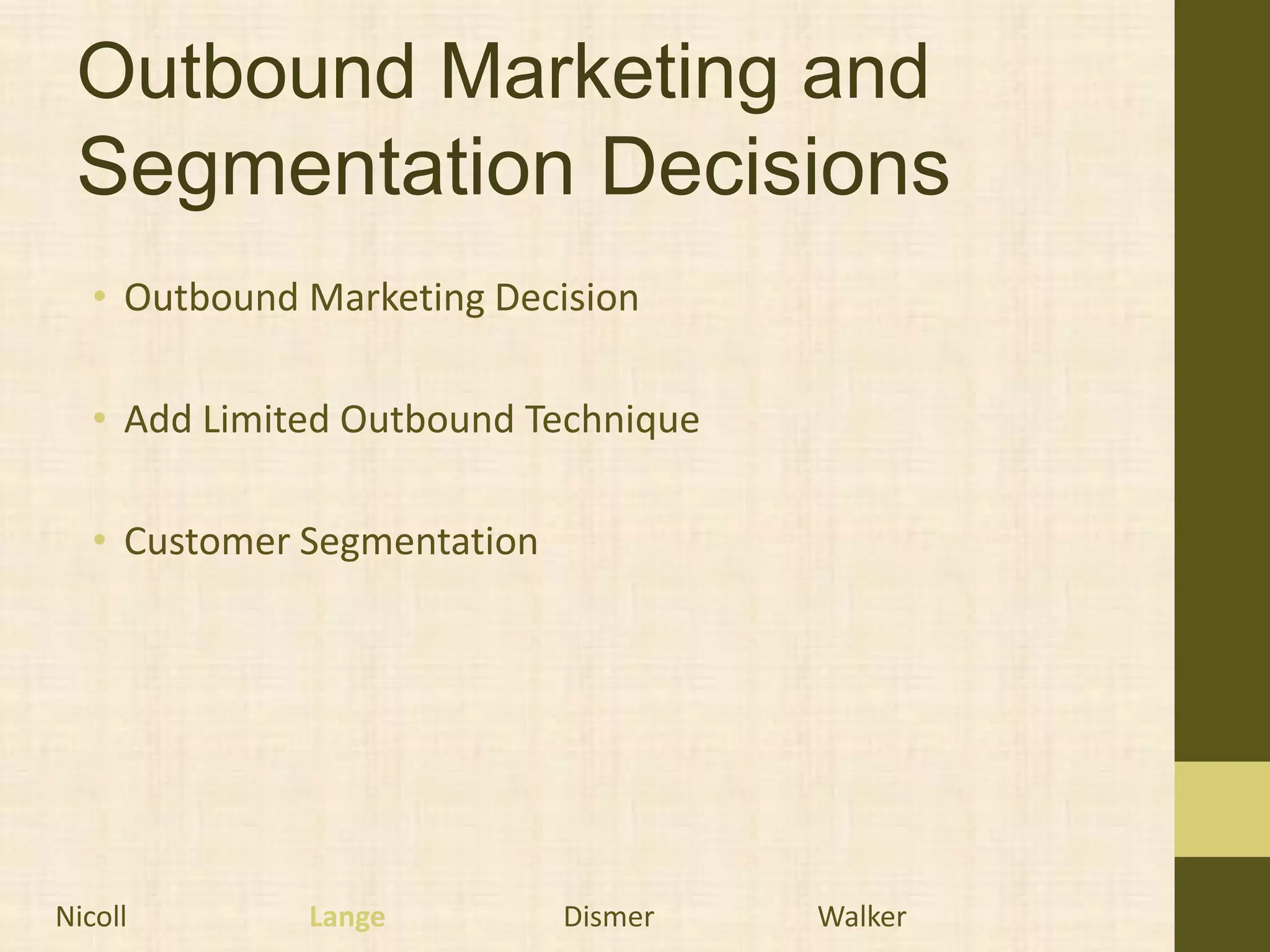 Outbound Marketing and
 Segmentation Decisions
   • Outbound Marketing Decision

   • Add Limited Outbound Technique

   • Customer Segmentation




Nicoll        Lange          Dismer   Walker
 