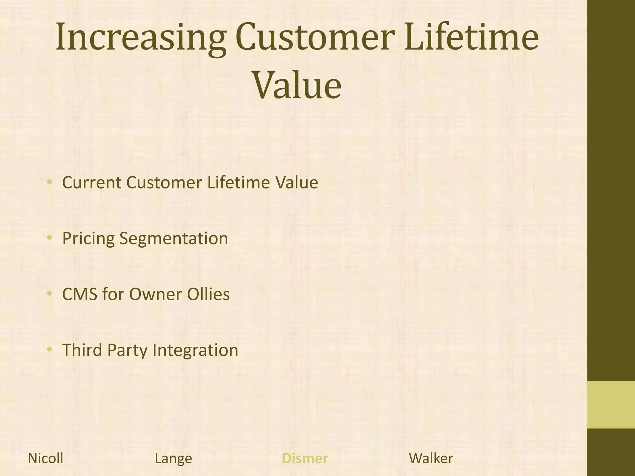 Increasing Customer Lifetime
                Value

   • Current Customer Lifetime Value

   • Pricing Segmentation

   • CMS for Owner Ollies

   • Third Party Integration




Nicoll           Lange         Dismer   Walker
 