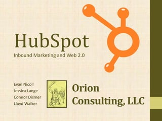 HubSpot
Inbound Marketing and Web 2.0




                       Orion
Evan Nicoll
Jessica Lange

                       Consulting, LLC
Connor Dismer
Lloyd Walker
 