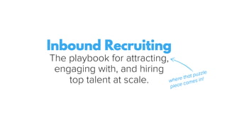 Inbound Recruiting
The playbook for attracting,
engaging with, and hiring
top talent at scale. where that puzzle
piece comes in!
 