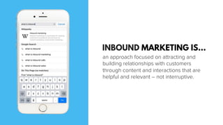 INBOUND MARKETING IS…
an approach focused on attracting and
building relationships with customers
through content and interactions that are
helpful and relevant – not interruptive.
 