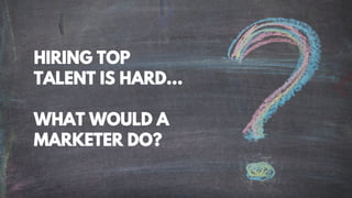 HIRING TOP
TALENT IS HARD…
WHAT WOULD A
MARKETER DO?
 