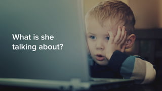 What is she
talking about?
 