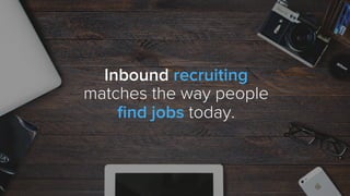 Inbound recruiting
matches the way people
ﬁnd jobs today.
 