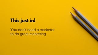 This just in!
You don’t need a marketer
to do great marketing.
 