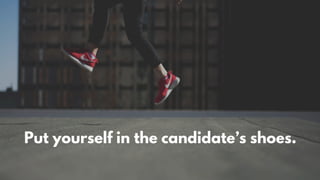 Put yourself in the candidate’s shoes.
 
