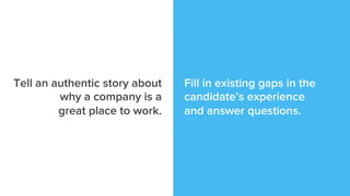 Fill in existing gaps in the
candidate’s experience
and answer questions.
Tell an authentic story about
why a company is a
great place to work.
 