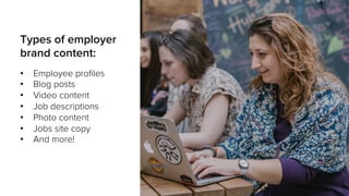 Types of employer
brand content:
•  Employee proﬁles
•  Blog posts
•  Video content
•  Job descriptions
•  Photo content
•  Jobs site copy
•  And more!
 