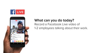 What can you do today?
Record a Facebook Live video of
1-2 employees talking about their work.
 