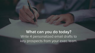 What can you do today?
Write 4 personalized email drafts to
key prospects from your exec team.
 