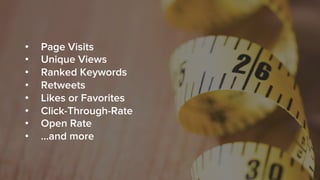 •  Page Visits
•  Unique Views
•  Ranked Keywords
•  Retweets
•  Likes or Favorites
•  Click-Through-Rate
•  Open Rate
•  …and more
 