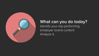 What can you do today?
Identify your top-performing
employer brand content.
Analyze it.
 