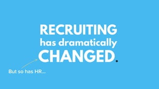 RECRUITING
has dramatically
CHANGED.
But so has HR…
 