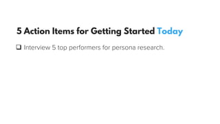 q  Interview 5 top performers for persona research.
5 Action Items for Getting Started Today
 