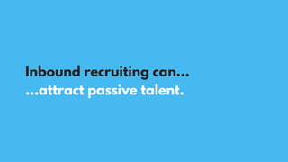 …attract passive talent.
Inbound recruiting can…
 