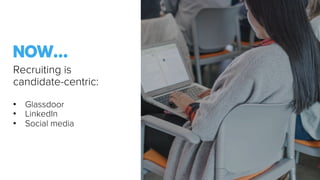 Recruiting is
candidate-centric:
•  Glassdoor
•  LinkedIn
•  Social media
NOW…
 