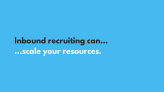 …scale your resources.
Inbound recruiting can…
 
