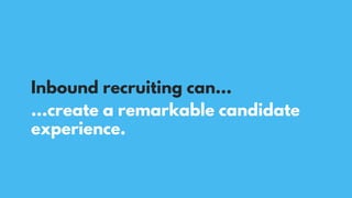 …create a remarkable candidate
experience.
Inbound recruiting can…
 