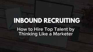 INBOUND RECRUITING
How to Hire Top Talent by
Thinking Like a Marketer
 
