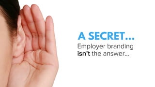 A SECRET…
Employer branding
isn’t the answer…
 