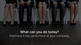 What can you do today?
Interview 5 top performers at your company.
 