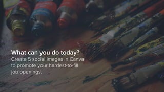 What can you do today?
Create 5 social images in Canva
to promote your hardest-to-ﬁll
job openings.
 