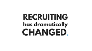 RECRUITING
has dramatically
CHANGED.
 