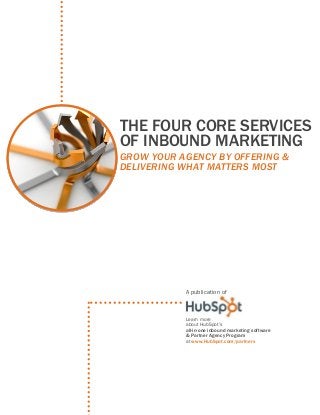 THE FOUR CORE SERVICES
OF INBOUND MARKETING
GROW YOUR AGENCY BY OFFERING &
DELIVERING WHAT MATTERS MOST

A publication of

Learn more
about HubSpot’s
all-in-one inbound marketing software
& Partner Agency Program
at www.HubSpot.com/partners

 