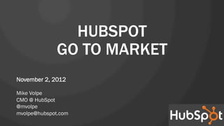 HUBSPOT
              GO TO MARKET
November 2, 2012

Mike Volpe
CMO @ HubSpot
@mvolpe
mvolpe@hubspot.com
 