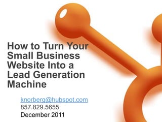 How to Turn Your
Small Business
Website Into a
Lead Generation
Machine
  knorberg@hubspot.com
  857.829.5655
  December 2011
 