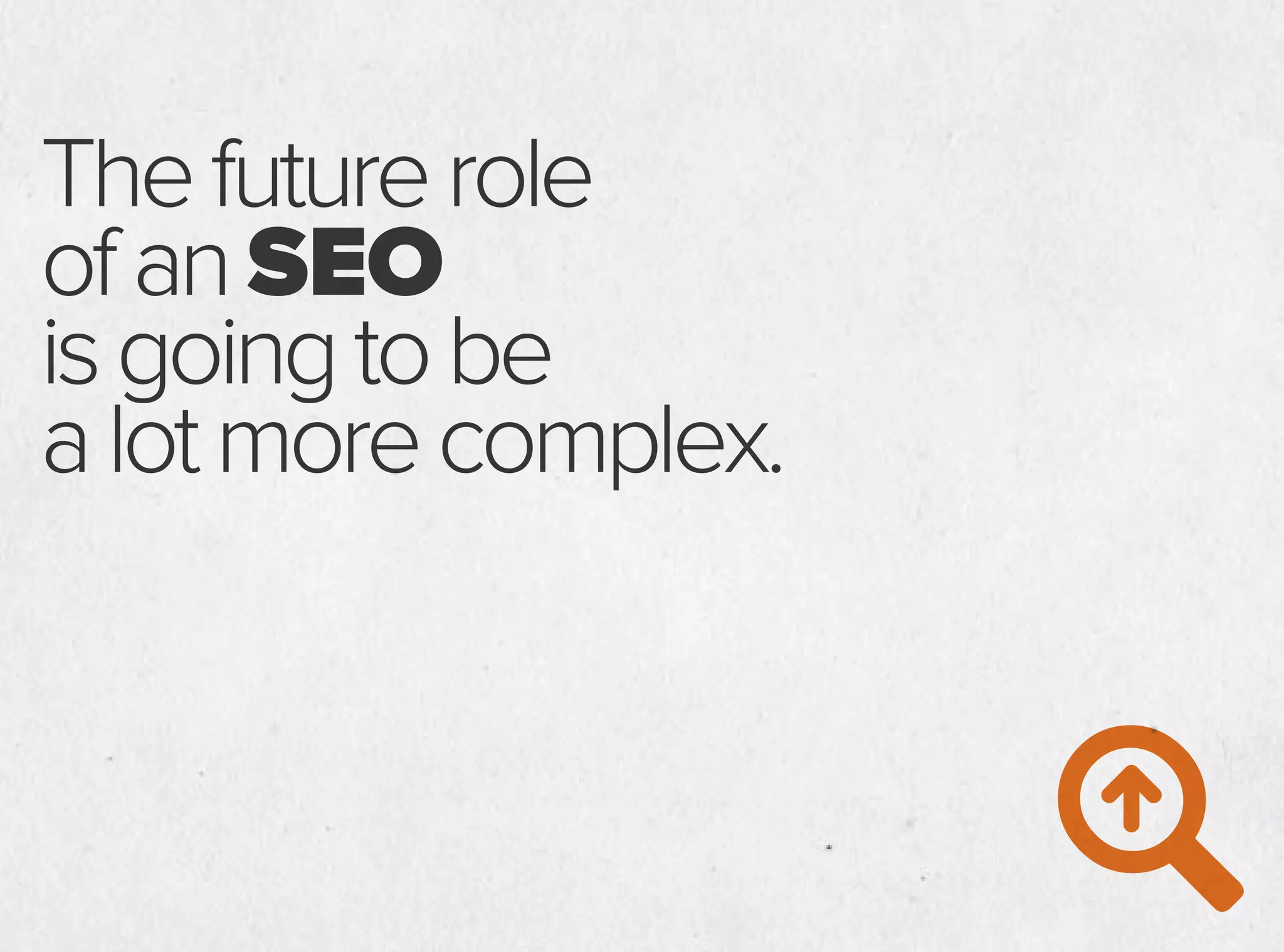 Thefuturerole
ofanSEO
isgoingtobe
alotmorecomplex.
 