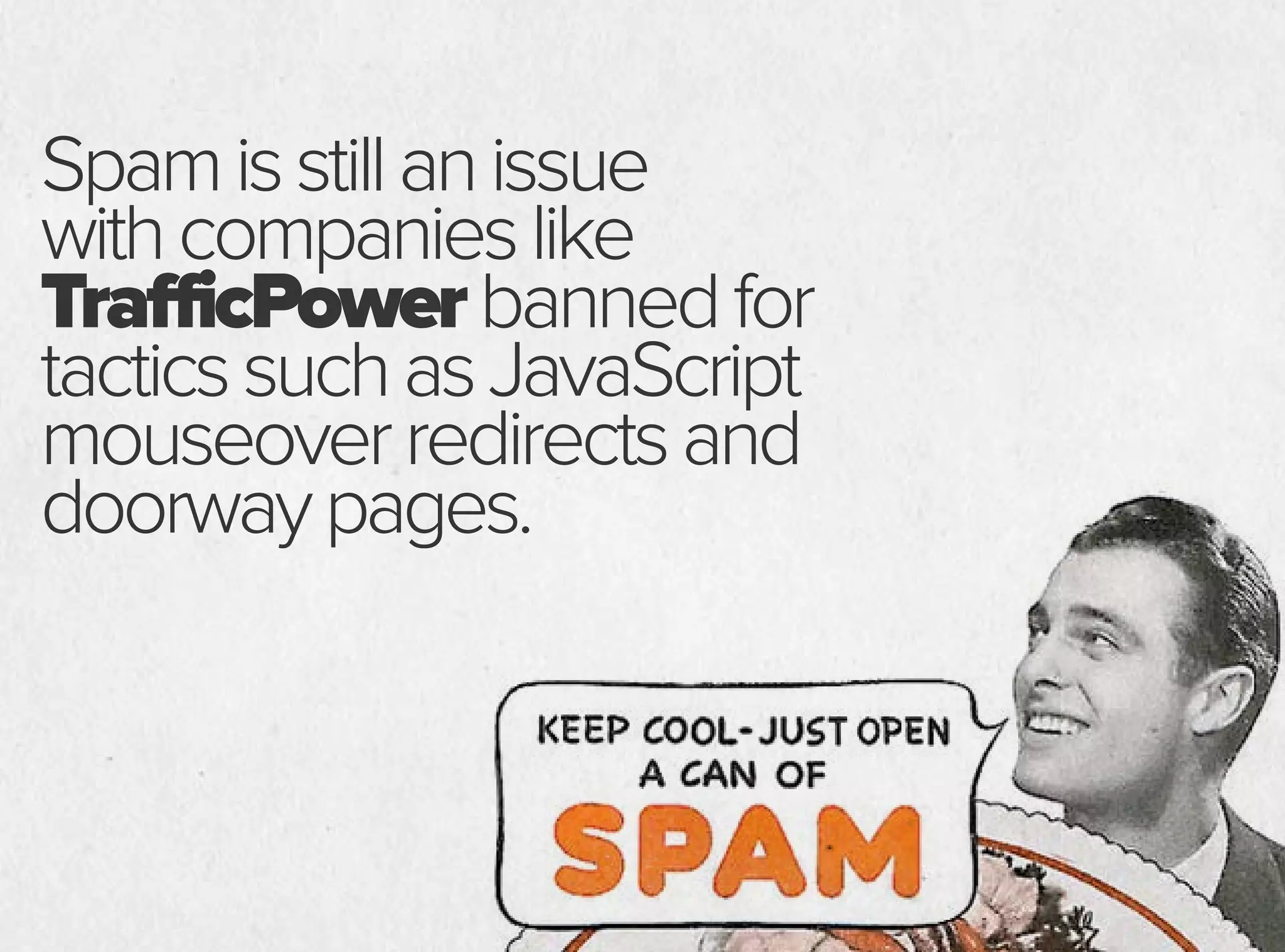 Spamisstillanissue
withcompanieslike
TrafficPowerbannedfor
tacticssuchasJavaScript
mouseoverredirectsand
doorwaypages.
 