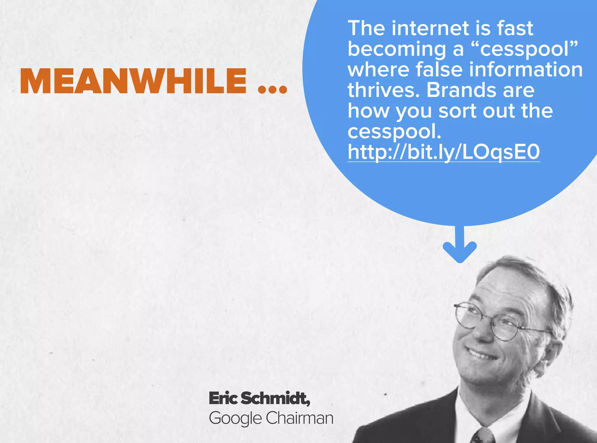 MEANWHILE …
EricSchmidt,
GoogleChairman
The internet is fast
becoming a “cesspool”
where false information
thrives. Brands are
how you sort out the
cesspool.
http://bit.ly/LOqsE0
 
