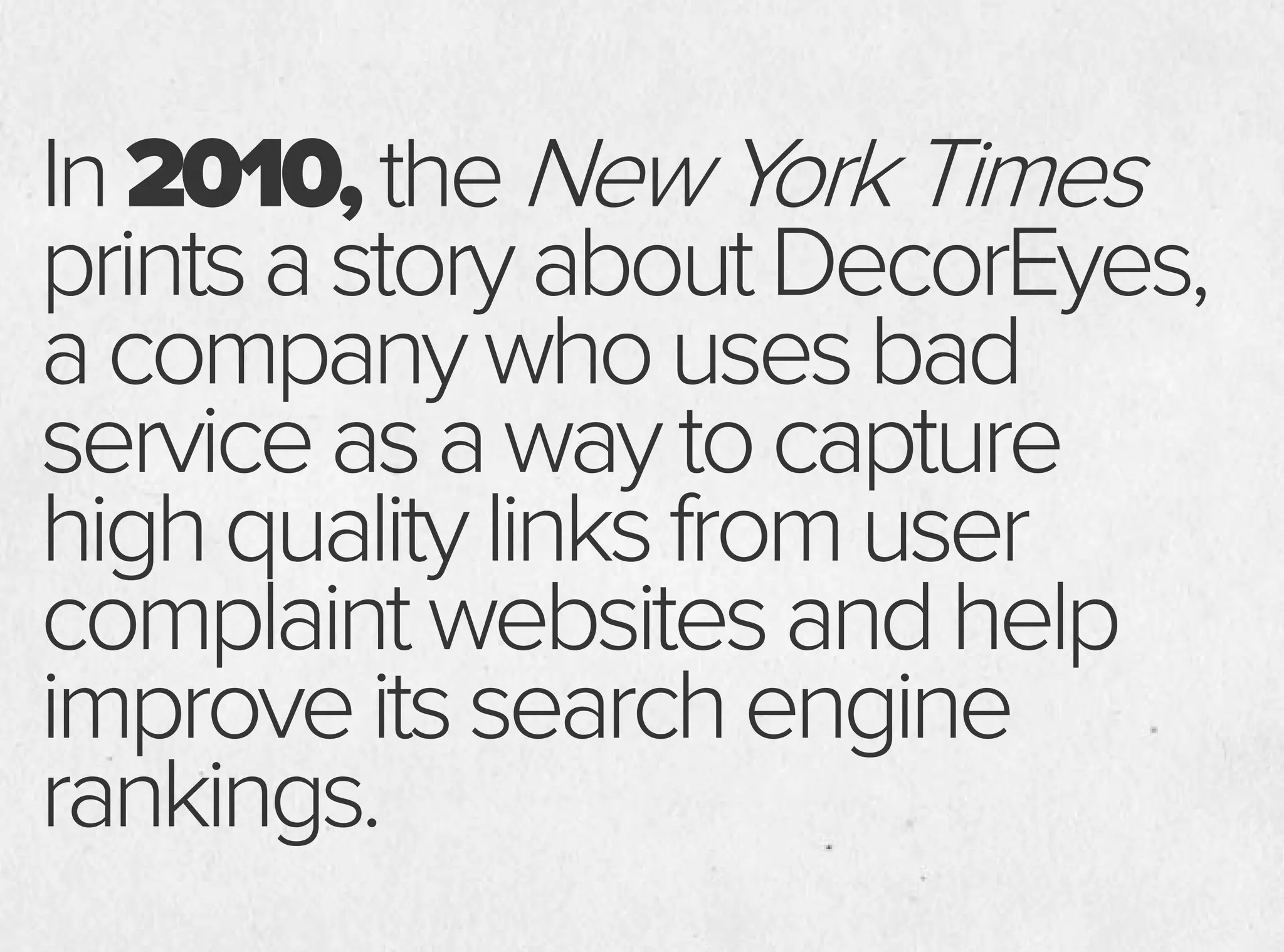 In2010,theNewYorkTimes
printsastoryaboutDecorEyes,
acompanywhousesbad
serviceasawaytocapture
highqualitylinksfromuser
complaintwebsitesandhelp
improveitssearchengine
rankings.
 