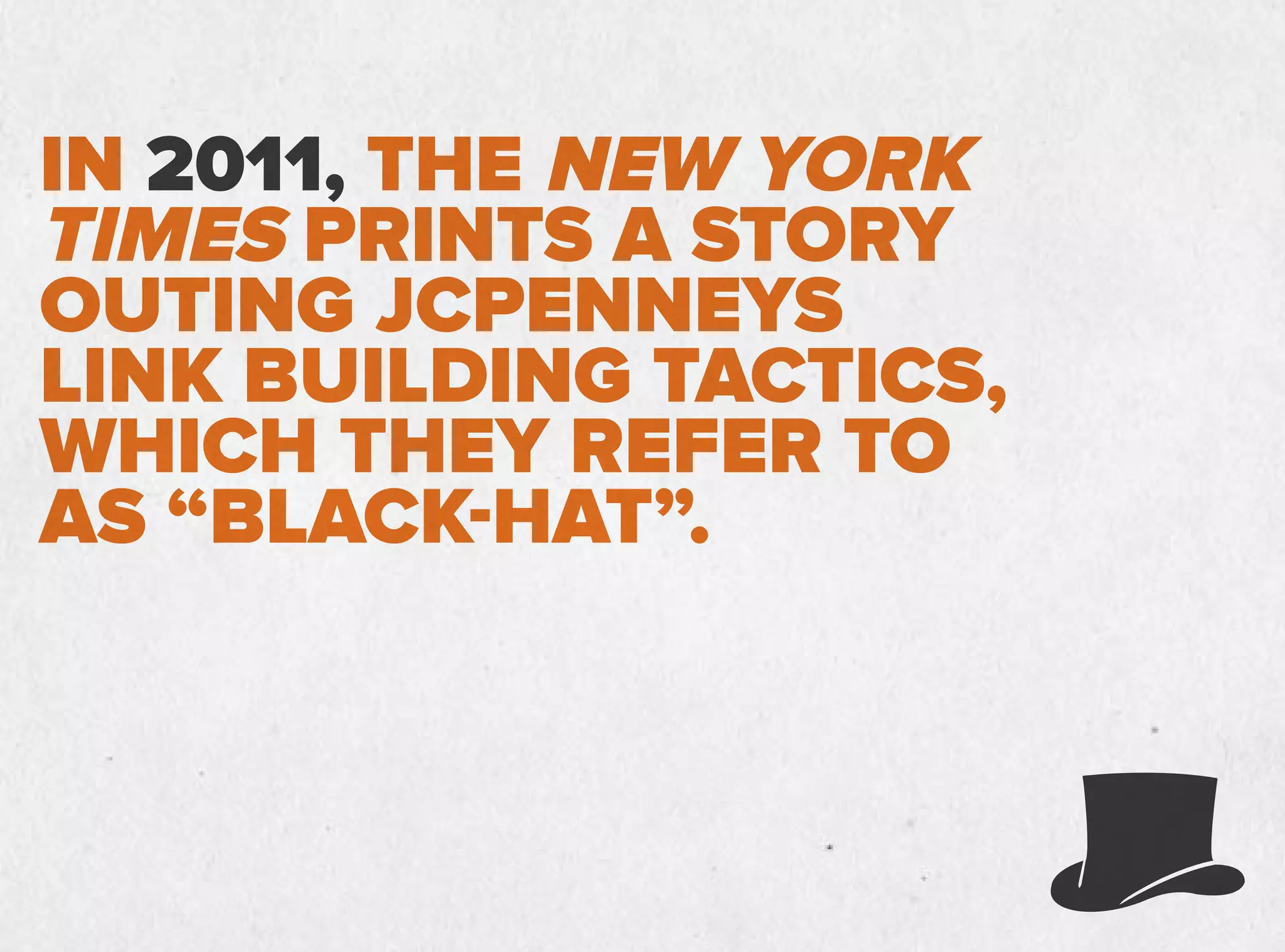 IN 2011, THE NEW YORK
TIMES PRINTS A STORY
OUTING JCPENNEYS
LINK BUILDING TACTICS,
WHICH THEY REFER TO
AS “BLACK-HAT”.
 